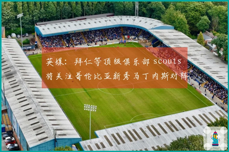 英媒：拜仁等顶级俱乐部 scouts 将关注哥伦比亚新秀马丁内斯对阵巴西的较量