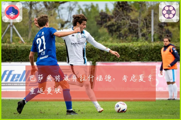 巴萨或将放弃拉什福德，考虑夏季重返曼联