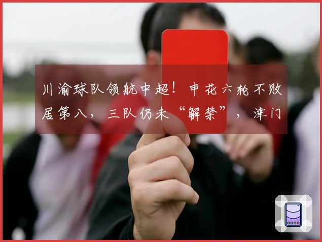 川渝球队领航中超！申花六轮不败居第八，三队仍未“解禁”，津门虎垫底