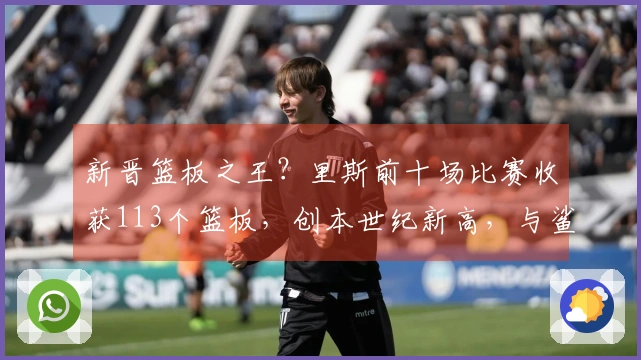 新晋篮板之王？里斯前十场比赛收获113个篮板，创本世纪新高，与鲨鱼和石佛平分秋色