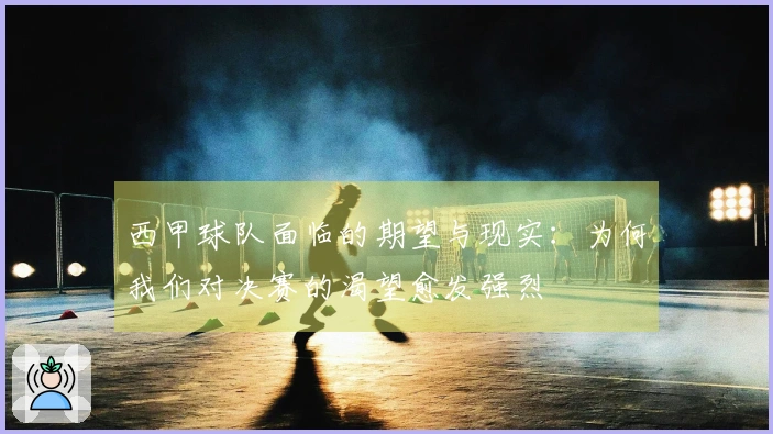 西甲球队面临的期望与现实:为何我们对决赛的渴望愈发强烈