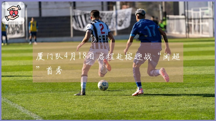 厦门队4月18日启程赴榕迎战“闽超”首秀