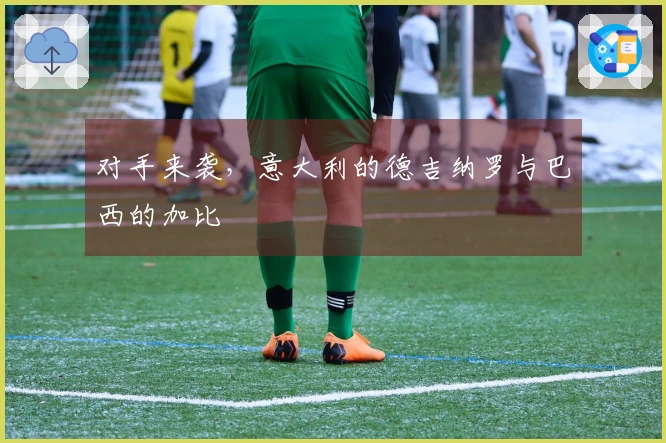 对手来袭，意大利的德吉纳罗与巴西的加比