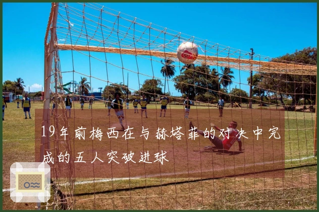 19年前梅西在与赫塔菲的对决中完成的五人突破进球