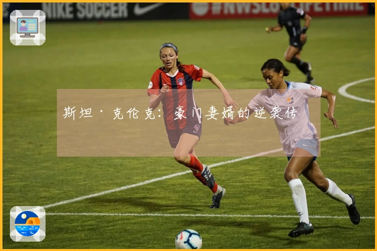 斯坦·克伦克：豪门妻婿的逆袭传奇