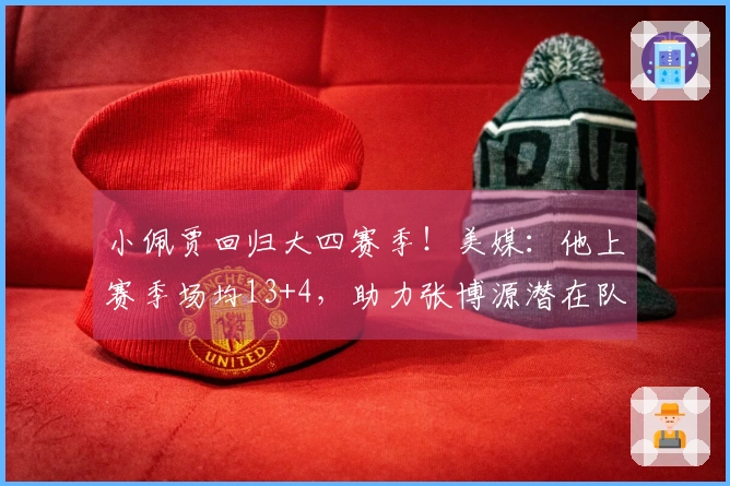 小佩贾回归大四赛季！美媒：他上赛季场均13+4，助力张博源潜在队友