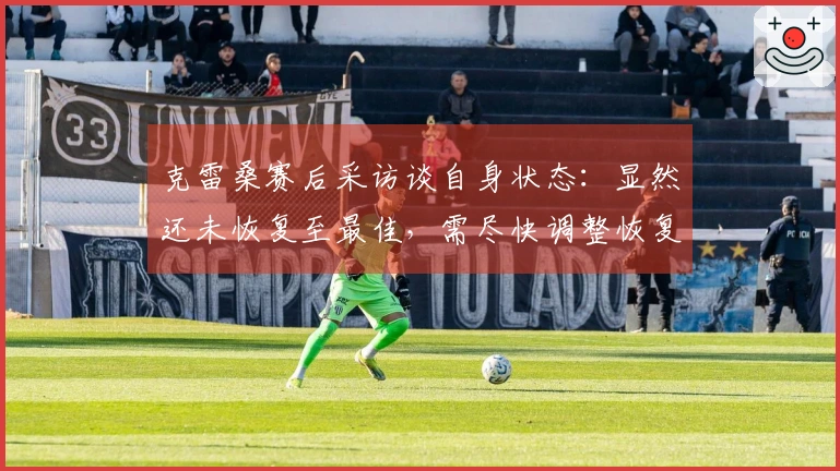 克雷桑赛后采访谈自身状态：显然还未恢复至最佳，需尽快调整恢复计划