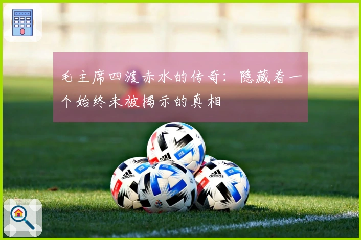 毛主席四渡赤水的传奇：隐藏着一个始终未被揭示的真相