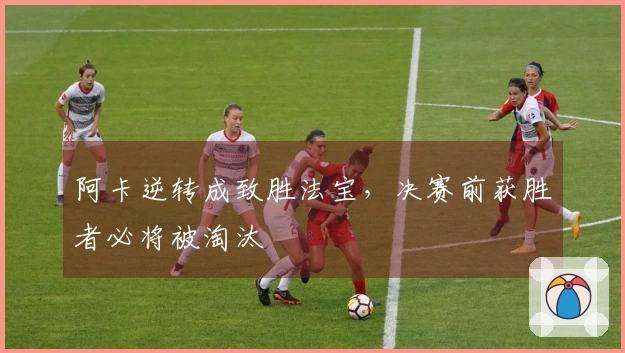 阿卡逆转成致胜法宝，决赛前获胜者必将被淘汰