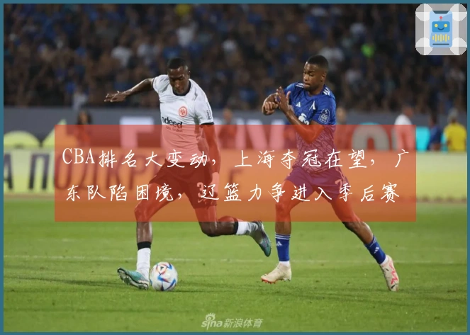 CBA排名大变动，上海夺冠在望，广东队陷困境，辽篮力争进入季后赛