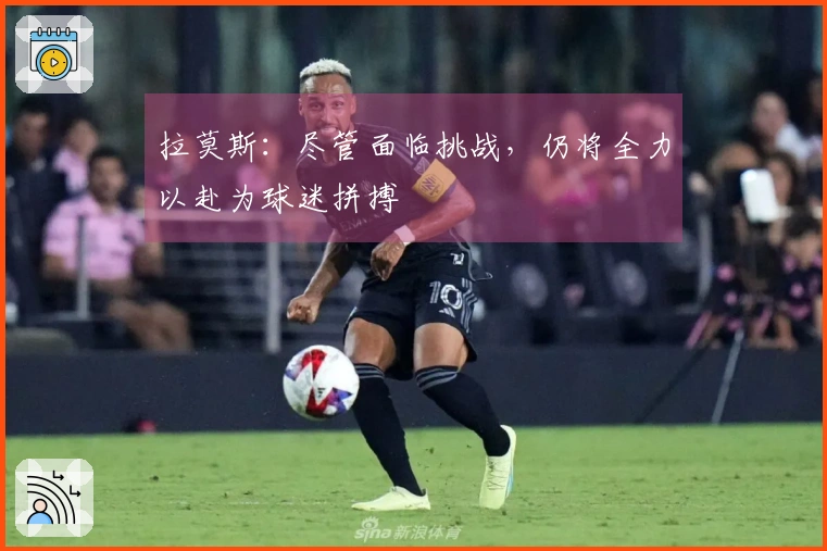 拉莫斯：尽管面临挑战，仍将全力以赴为球迷拼搏