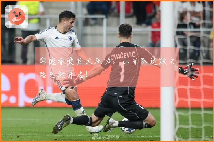 邱彪承受巨大压力，山东队连败之路已然开启！