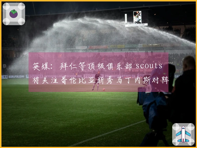 英媒：拜仁等顶级俱乐部 scouts 将关注哥伦比亚新秀马丁内斯对阵巴西的较量