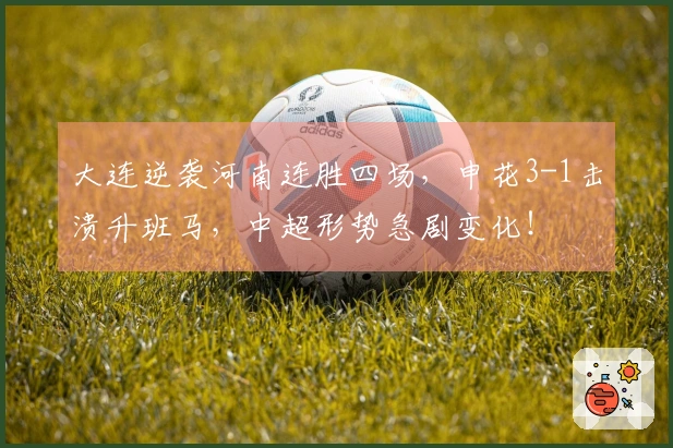 大连逆袭河南连胜四场，申花3-1击溃升班马，中超形势急剧变化！