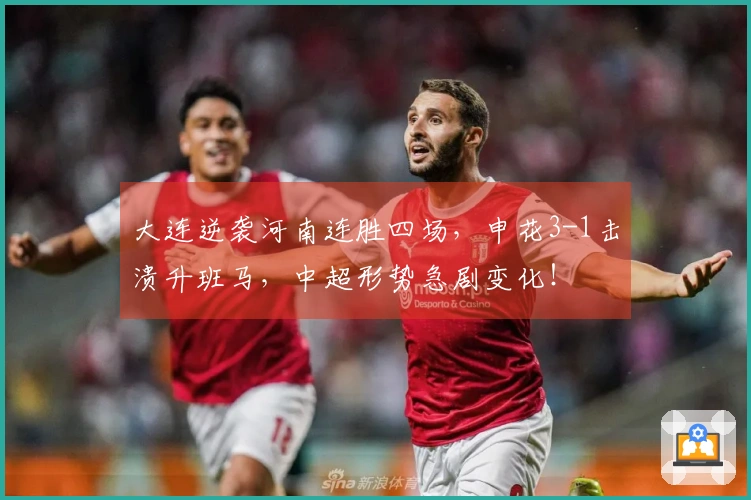 大连逆袭河南连胜四场，申花3-1击溃升班马，中超形势急剧变化！