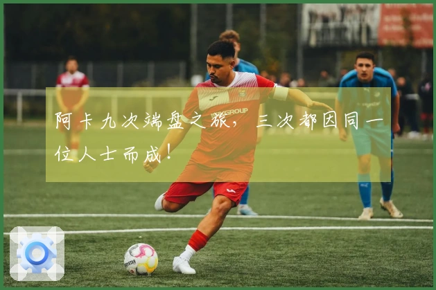 阿卡九次端盘之旅，三次都因同一位人士而成！