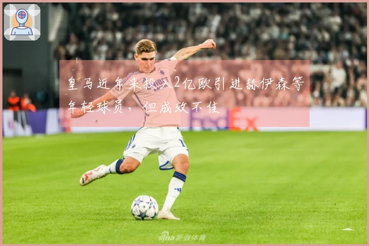 皇马近年来投入2亿欧引进赫伊森等年轻球员，但成效不佳