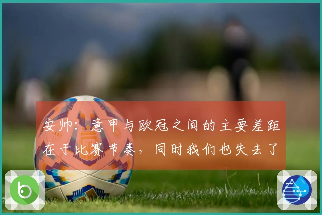 安帅：意甲与欧冠之间的主要差距在于比赛节奏，同时我们也失去了坚固的防线