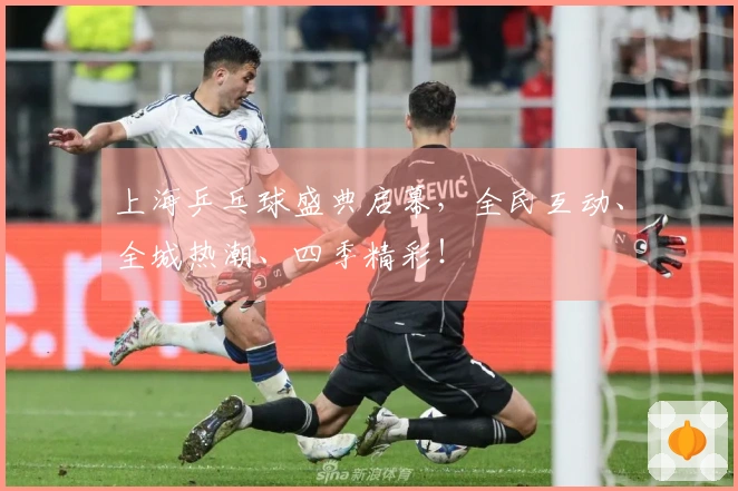 上海乒乓球盛典启幕，全民互动、全城热潮、四季精彩！