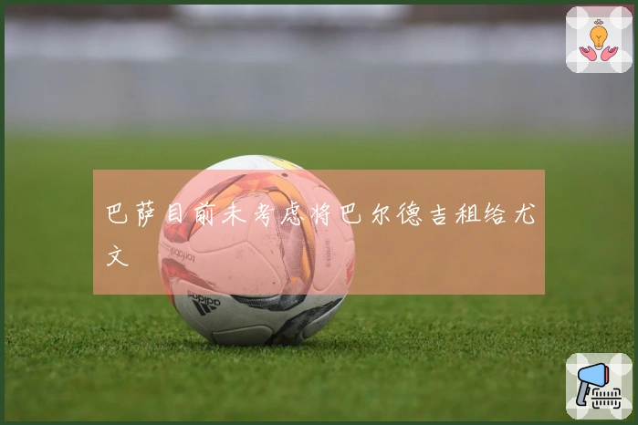 巴萨目前未考虑将巴尔德吉租给尤文