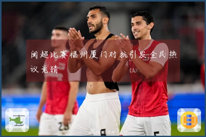 闽超比赛福州厦门对抗引发全民热议竞猜