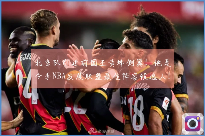 北京队引进前国王黄蜂侧翼！他是今季NBA发展联盟最佳阵容候选人！