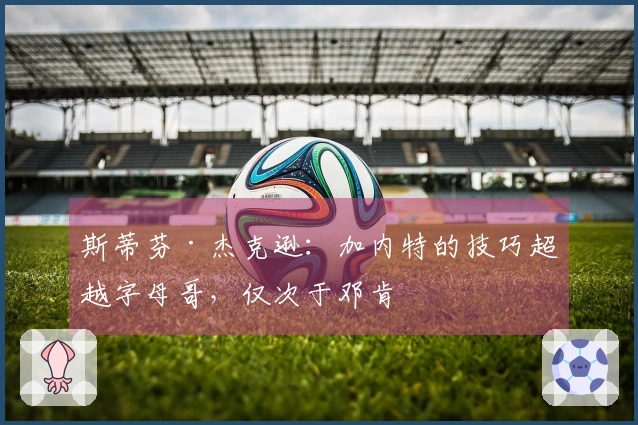 斯蒂芬·杰克逊：加内特的技巧超越字母哥，仅次于邓肯