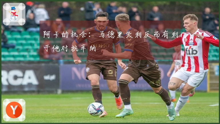 阿卡的机会：马德里失利反而有利于他对抗辛纳