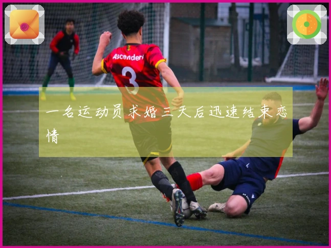 一名运动员求婚三天后迅速结束恋情