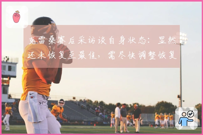 克雷桑赛后采访谈自身状态：显然还未恢复至最佳，需尽快调整恢复计划