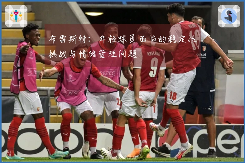 布雷斯特：年轻球员面临的稳定性挑战与情绪管理问题