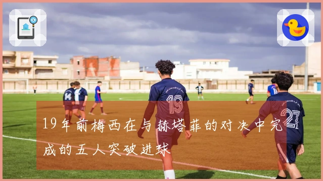 19年前梅西在与赫塔菲的对决中完成的五人突破进球