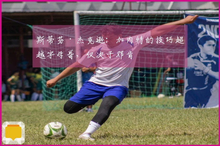 斯蒂芬·杰克逊：加内特的技巧超越字母哥，仅次于邓肯
